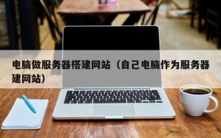 长治电脑做服务器搭建网站（自己电脑作为服务器建网站）