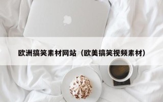 长治欧洲搞笑素材网站（欧美搞笑视频素材）