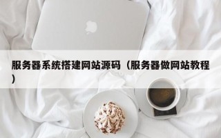 长治服务器系统搭建网站源码（服务器做网站教程）