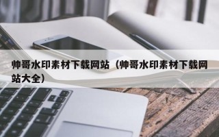 长治帅哥水印素材下载网站（帅哥水印素材下载网站大全）