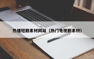 长治热播短剧素材网站（热门电视剧素材）