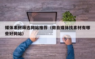 长治媒体素材筛选网站推荐（做自媒体找素材有哪些好网站）