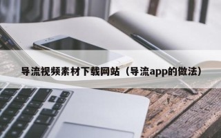 长治导流视频素材下载网站（导流app的做法）