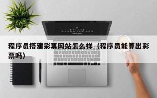 长治程序员搭建彩票网站怎么样（程序员能算出彩票吗）