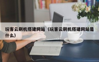 长治玩客云刷机搭建网站（玩客云刷机搭建网站是什么）