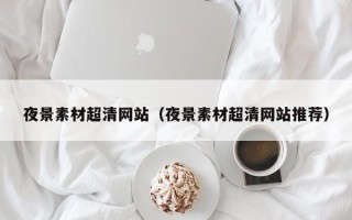 长治夜景素材超清网站（夜景素材超清网站推荐）