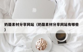 长治奶酪素材分享网站（奶酪素材分享网站有哪些）