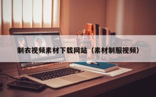 长治制衣视频素材下载网站（素材制服视频）