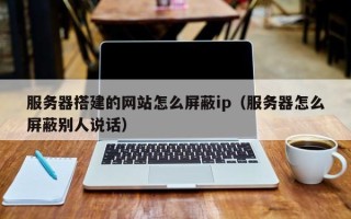 长治服务器搭建的网站怎么屏蔽ip（服务器怎么屏蔽别人说话）