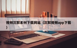 长治视频沉默素材下载网站（沉默视频app下载）