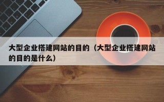 长治大型企业搭建网站的目的（大型企业搭建网站的目的是什么）