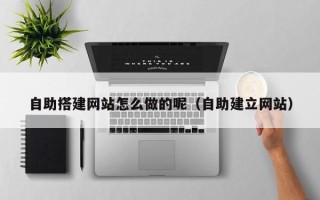 长治自助搭建网站怎么做的呢（自助建立网站）
