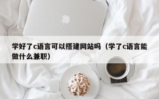 长治学好了c语言可以搭建网站吗（学了c语言能做什么兼职）