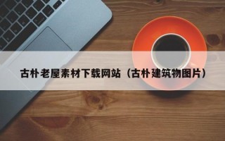 长治古朴老屋素材下载网站（古朴建筑物图片）
